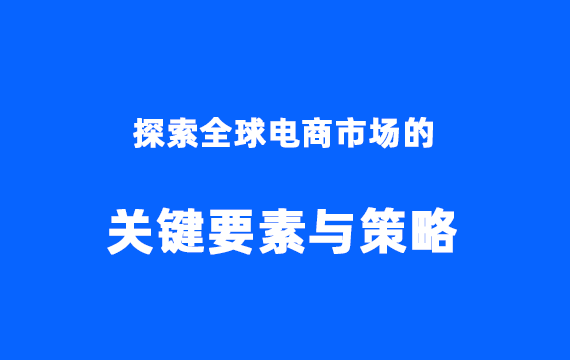 探索全球电商市场的关键要素与策略
