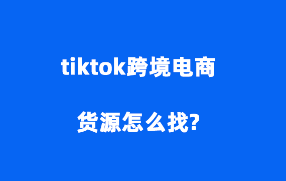 tiktok跨境电商货源怎么找 2024TikTok靠谱货源渠道分享